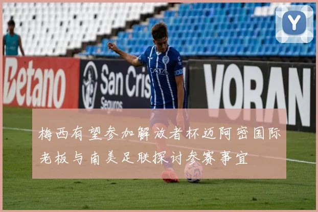 梅西有望参加解放者杯迈阿密国际老板与南美足联探讨参赛事宜