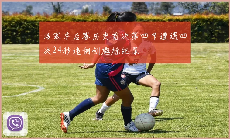 活塞季后赛历史首次第四节遭遇四次24秒违例创尴尬纪录