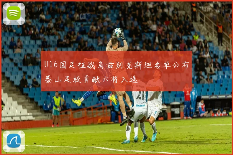 U16国足征战乌兹别克斯坦名单公布泰山足校贡献六将入选