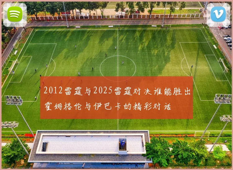 2012雷霆与2025雷霆对决谁能胜出霍姆格伦与伊巴卡的精彩对话