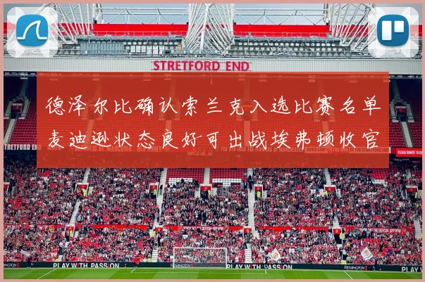 德泽尔比确认索兰克入选比赛名单麦迪逊状态良好可出战埃弗顿收官战