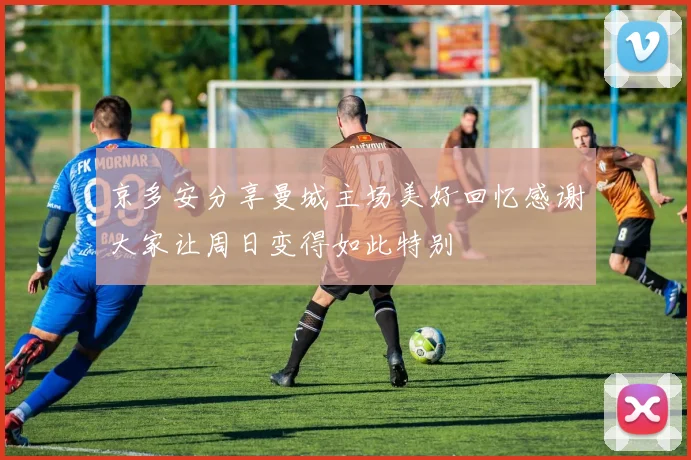 京多安分享曼城主场美好回忆感谢大家让周日变得如此特别