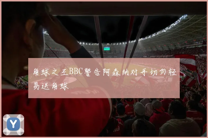 角球之王BBC警告阿森纳对手切勿轻易送角球