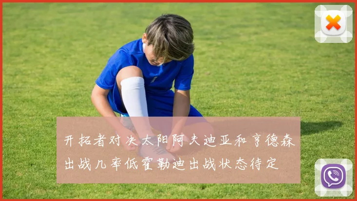 开拓者对决太阳阿夫迪亚和亨德森出战几率低霍勒迪出战状态待定