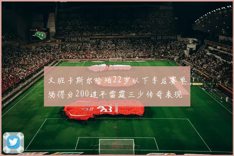 文班卡斯尔哈珀22岁以下季后赛单场得分200追平雷霆三少传奇表现