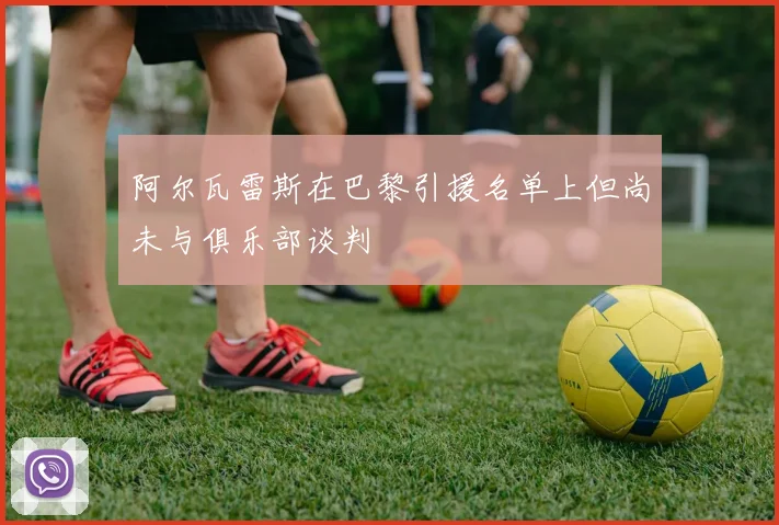 阿尔瓦雷斯在巴黎引援名单上但尚未与俱乐部谈判