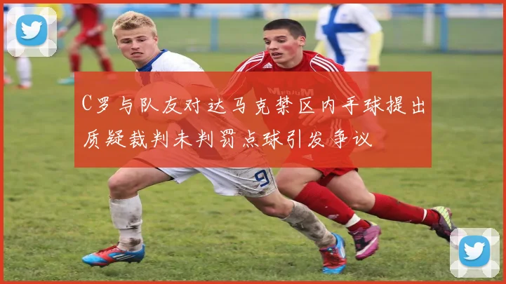 C罗与队友对达马克禁区内手球提出质疑裁判未判罚点球引发争议
