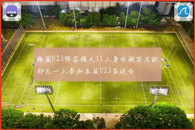 韩国U23阵容强大11人身价超百万欧却无一人参加本届U23亚运会