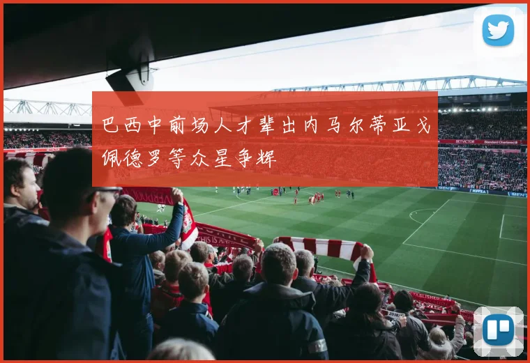 巴西中前场人才辈出内马尔蒂亚戈佩德罗等众星争辉