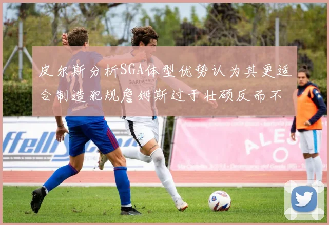 皮尔斯分析SGA体型优势认为其更适合制造犯规詹姆斯过于壮硕反而不利