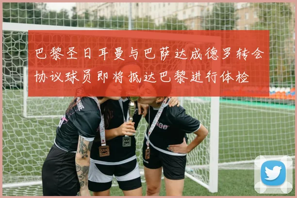 巴黎圣日耳曼与巴萨达成德罗转会协议球员即将抵达巴黎进行体检