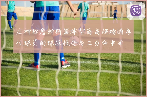 庄神称詹姆斯篮球智商高超精通每位球员的球探报告与三分命中率
