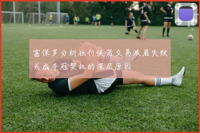 富保罗分析独行侠若交易浓眉失败或成夺冠契机的深层原因