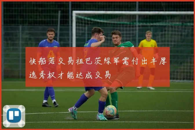 快船若交易祖巴茨绿军需付出丰厚选秀权才能达成交易