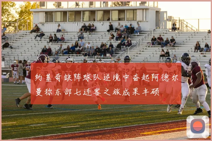 约基奇缺阵球队逆境中奋起阿德尔曼称东部七连客之旅成果丰硕