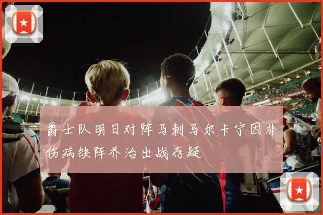 爵士队明日对阵马刺马尔卡宁因非伤病缺阵乔治出战存疑