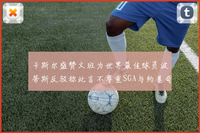 卡斯尔盛赞文班为世界最佳球员波蒂斯反驳称此言不尊重SGA与约基奇