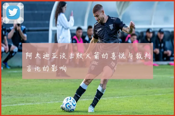 阿夫迪亚谈击败火箭的喜悦与裁判言论的影响