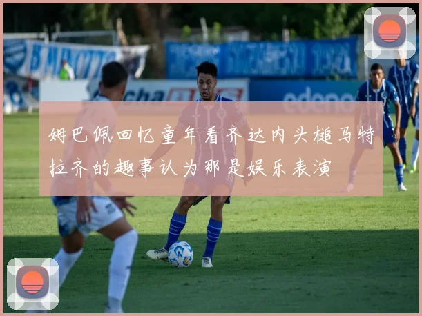 姆巴佩回忆童年看齐达内头槌马特拉齐的趣事认为那是娱乐表演