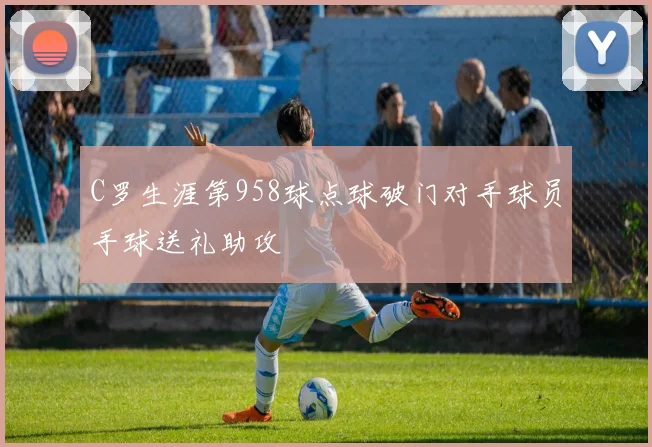 C罗生涯第958球点球破门对手球员手球送礼助攻