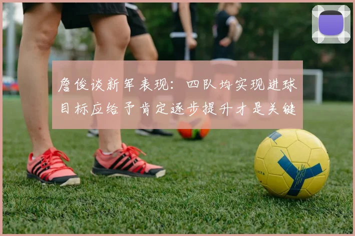 詹俊谈新军表现：四队均实现进球目标应给予肯定逐步提升才是关键