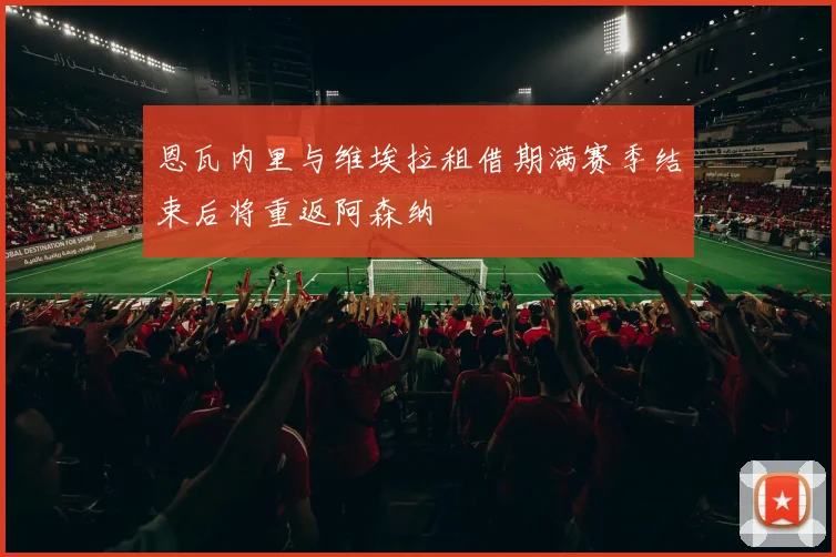 恩瓦内里与维埃拉租借期满赛季结束后将重返阿森纳