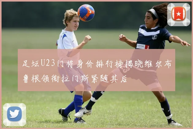 足坛U23门将身价排行榜揭晓维尔布鲁根领衔拉门斯紧随其后